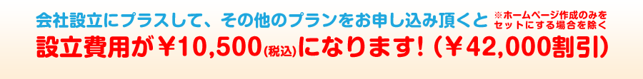 会社設立にプラスして、その他のプランをお申し込み頂くと設立費用が￥10,000（￥40,000割引）になります！